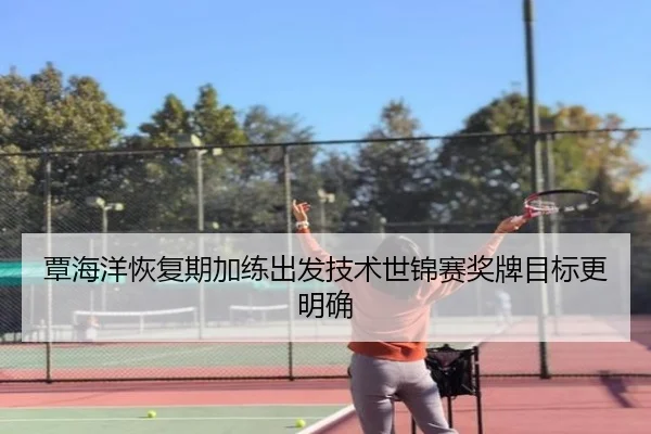 覃海洋恢复期加练出发技术世锦赛奖牌目标更明确